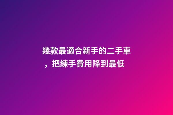 幾款最適合新手的二手車，把練手費用降到最低